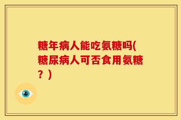 糖年病人能吃氨糖吗(糖尿病人可否食用氨糖？)