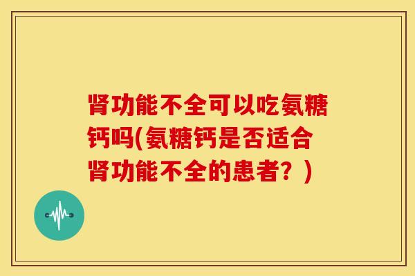 功能不全可以吃氨糖钙吗(氨糖钙是否适合功能不全的患者?) 功能不全可以吃氨糖钙吗(氨糖钙是否适合功能不全的患者?)