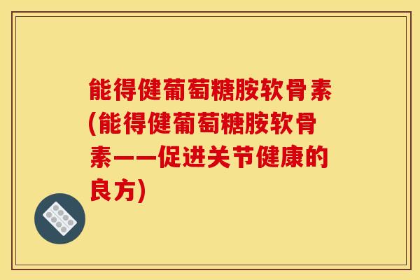 能得健葡萄糖胺软骨素(能得健葡萄糖胺软骨素——促进关节健康的良方)