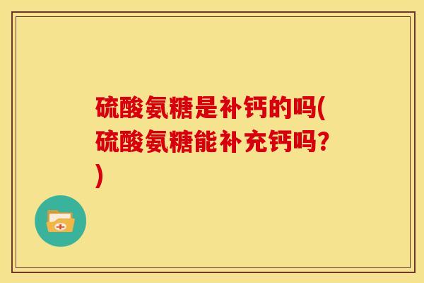 硫酸氨糖是补钙的吗(硫酸氨糖能补充钙吗？)