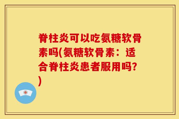 脊柱炎可以吃氨糖软骨素吗(氨糖软骨素：适合脊柱炎患者服用吗？)