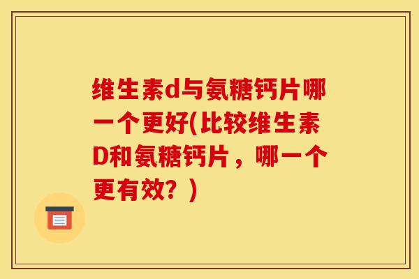 维生素d与氨糖钙片哪一个更好(比较维生素D和氨糖钙片，哪一个更有效？)