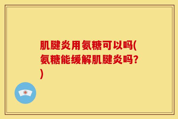肌腱炎用氨糖可以吗(氨糖能缓解肌腱炎吗？)