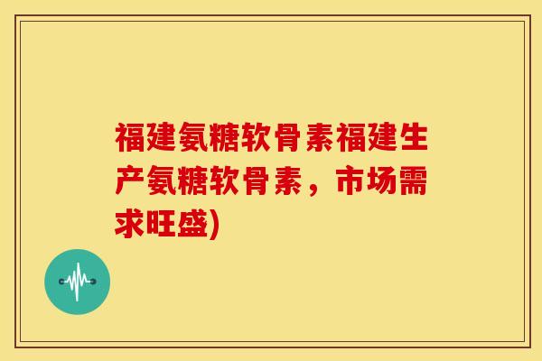 福建氨糖软骨素福建生产氨糖软骨素，市场需求旺盛)