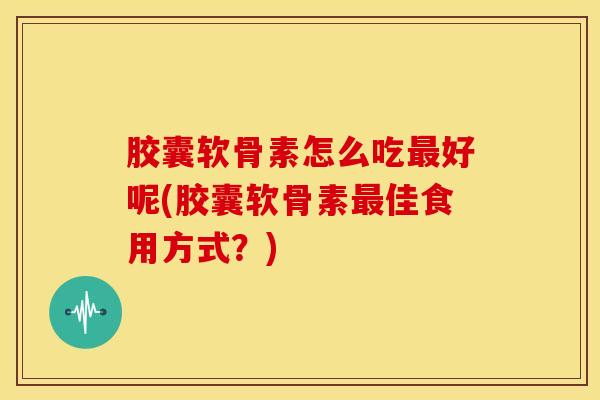 胶囊软骨素怎么吃好呢(胶囊软骨素佳食用方式?) 胶囊软骨素怎么吃好呢(胶囊软骨素佳食用方式?)