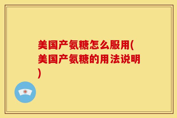 美国产氨糖怎么服用(美国产氨糖的用法说明)