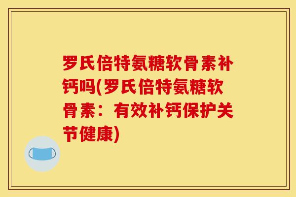 罗氏倍特氨糖软骨素补钙吗(罗氏倍特氨糖软骨素:有效补钙保护关节健康) 罗氏倍特氨糖软骨素补钙吗(罗氏倍特氨糖软骨素:有效补钙保护关节健康)