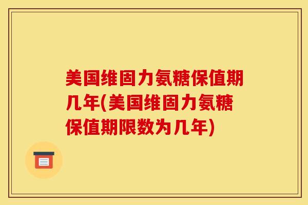 美国维固力氨糖保值期几年(美国维固力氨糖保值期限数为几年)