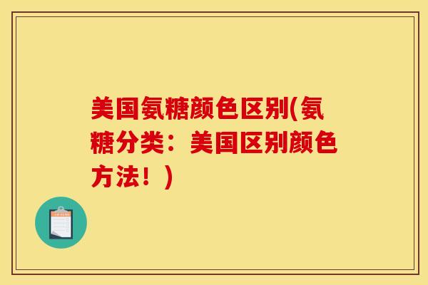 美国氨糖颜色区别(氨糖分类：美国区别颜色方法！)