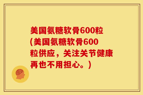 美国氨糖软骨600粒(美国氨糖软骨600粒供应，关注关节健康再也不用担心。)