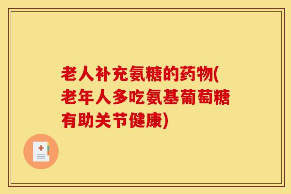 老人补充氨糖的药物(老年人多吃氨基葡萄糖有助关节健康)