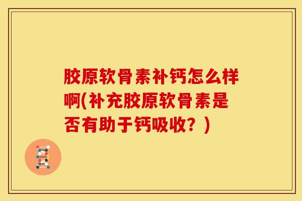胶原软骨素补钙怎么样啊(补充胶原软骨素是否有助于钙吸收？)