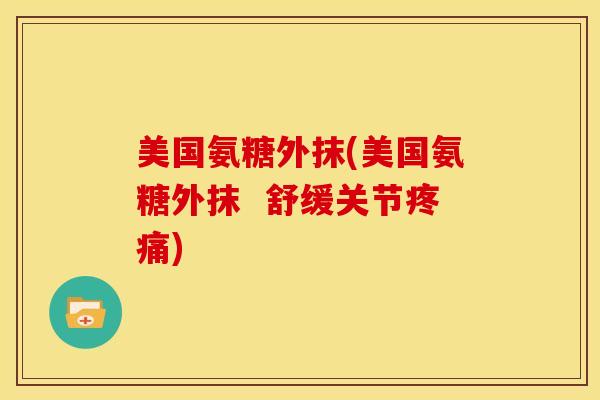 美国氨糖外抹(美国氨糖外抹 舒缓关节) 美国氨糖外抹(美国氨糖外抹 舒缓关节)