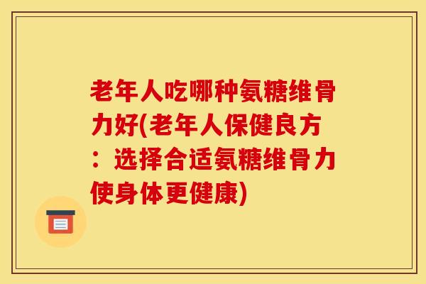 老年人吃哪种氨糖维骨力好(老年人保健良方：选择合适氨糖维骨力使身体更健康)