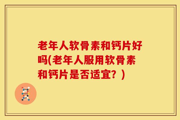 老年人软骨素和钙片好吗(老年人服用软骨素和钙片是否适宜?) 老年人软骨素和钙片好吗(老年人服用软骨素和钙片是否适宜?)