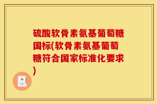 硫酸软骨素氨基葡萄糖国标(软骨素氨基葡萄糖符合国家标准化要求)
