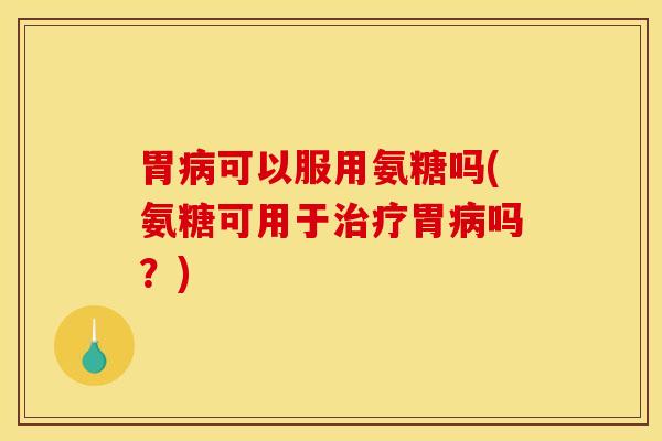 胃病可以服用氨糖吗(氨糖可用于治疗胃病吗？)