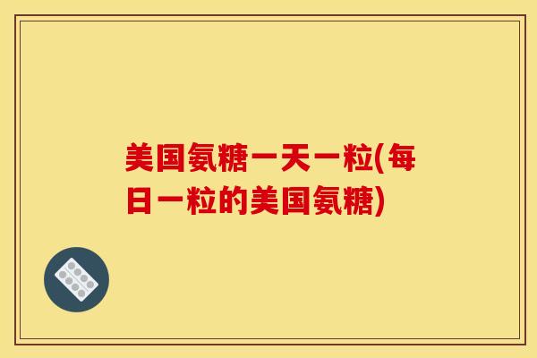 美国氨糖一天一粒(每日一粒的美国氨糖)