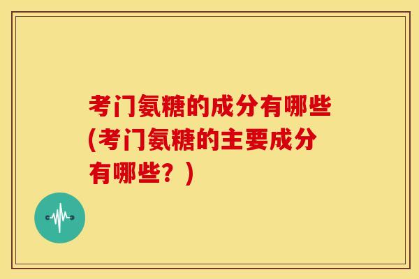 考门氨糖的成分有哪些(考门氨糖的主要成分有哪些？)