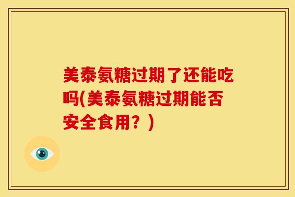 美泰氨糖过期了还能吃吗(美泰氨糖过期能否安全食用？)