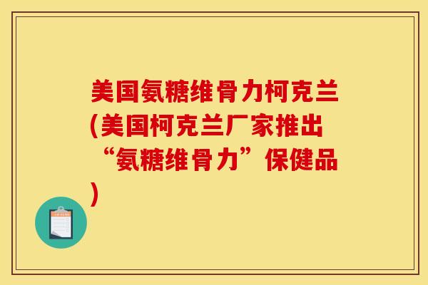 美国氨糖维骨力柯克兰(美国柯克兰厂家推出“氨糖维骨力”保健品) 美国氨糖维骨力柯克兰(美国柯克兰厂家推出“氨糖维骨力”保健品)