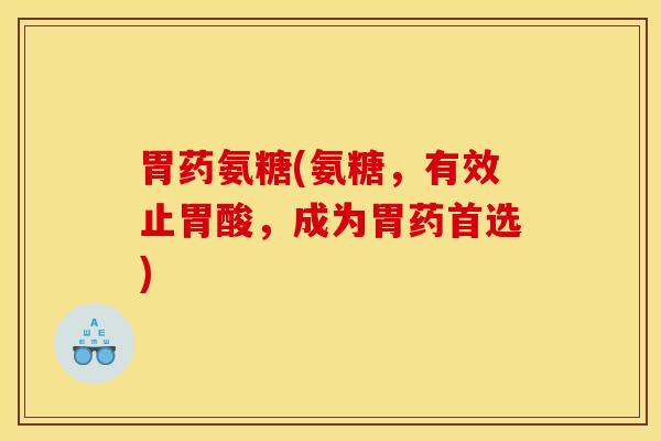 胃药氨糖(氨糖，有效止胃酸，成为胃药首选)