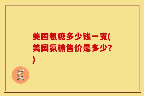 美国氨糖多少钱一支(美国氨糖售价是多少？)