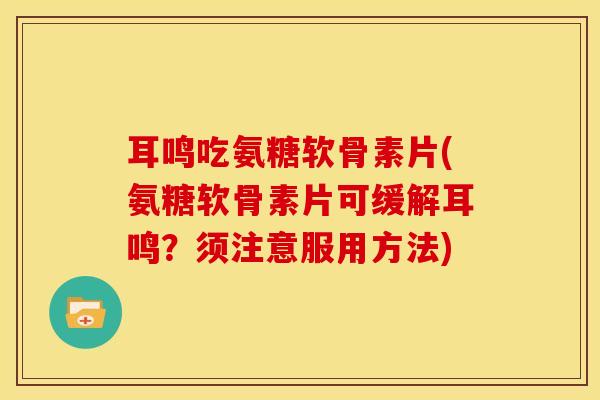 耳鸣吃氨糖软骨素片(氨糖软骨素片可缓解耳鸣？须注意服用方法)