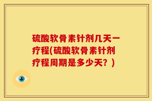 硫酸软骨素针剂几天一疗程(硫酸软骨素针剂疗程周期是多少天？)
