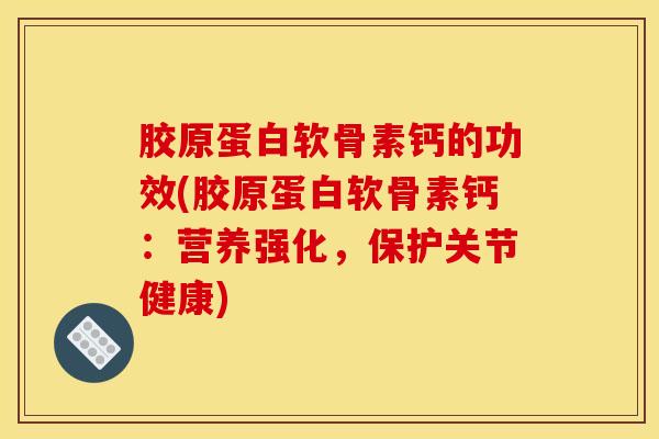 胶原蛋白软骨素钙的功效(胶原蛋白软骨素钙：营养强化，保护关节健康)