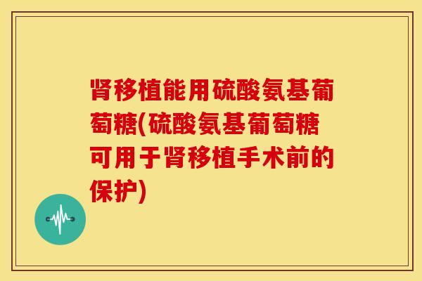 肾移植能用硫酸氨基葡萄糖(硫酸氨基葡萄糖可用于肾移植手术前的保护)