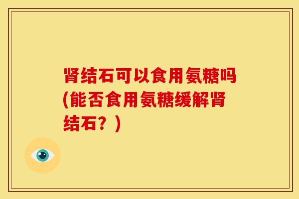 肾结石可以食用氨糖吗(能否食用氨糖缓解肾结石？)