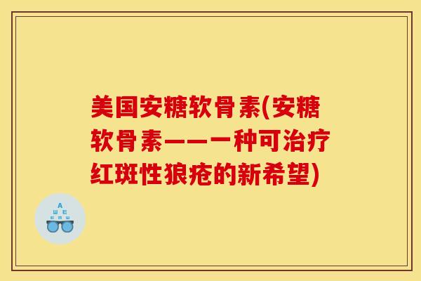美国安糖软骨素(安糖软骨素——一种可治疗红斑性狼疮的新希望)