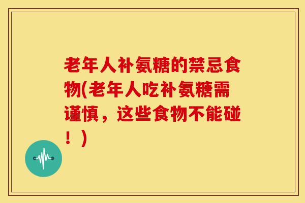 老年人补氨糖的禁忌食物(老年人吃补氨糖需谨慎,这些食物不能碰!) 老年人补氨糖的禁忌食物(老年人吃补氨糖需谨慎,这些食物不能碰!)