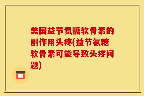 美国益节氨糖软骨素的副作用头疼(益节氨糖软骨素可能导致头疼问题)