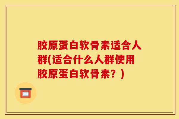 胶原蛋白软骨素适合人群(适合什么人群使用胶原蛋白软骨素?) 胶原蛋白软骨素适合人群(适合什么人群使用胶原蛋白软骨素?)