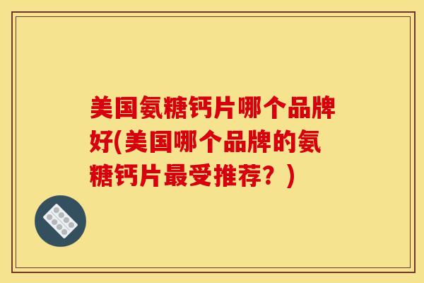 美国氨糖钙片哪个品牌好(美国哪个品牌的氨糖钙片最受推荐？)