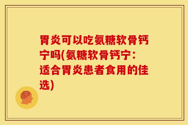 胃炎可以吃氨糖软骨钙宁吗(氨糖软骨钙宁：适合胃炎患者食用的佳选)