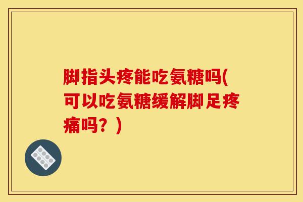 脚指头疼能吃氨糖吗(可以吃氨糖缓解脚足疼痛吗？)
