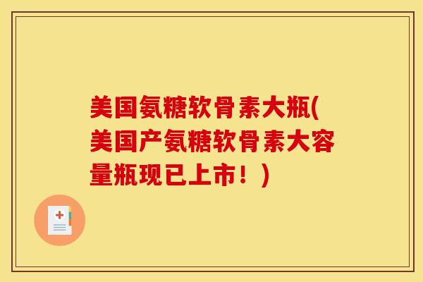 美国氨糖软骨素大瓶(美国产氨糖软骨素大容量瓶现已上市！)