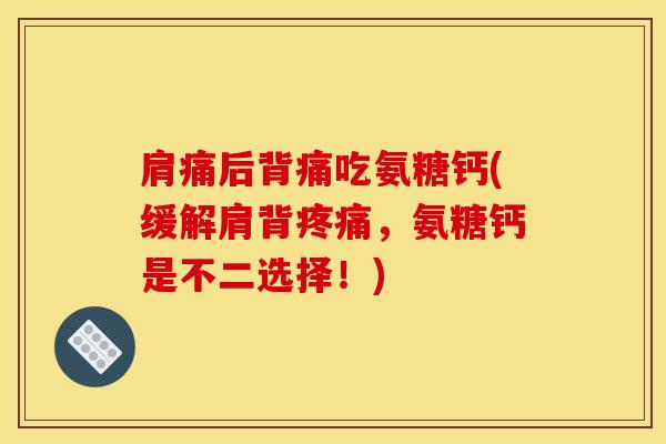 肩痛后背痛吃氨糖钙(缓解肩背疼痛，氨糖钙是不二选择！)