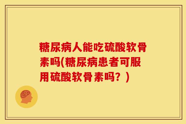 糖尿病人能吃硫酸软骨素吗(糖尿病患者可服用硫酸软骨素吗？)