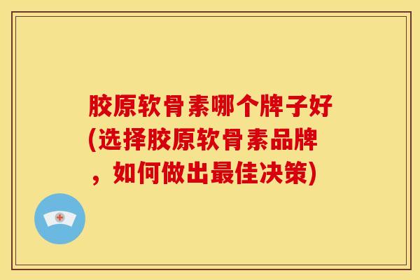 胶原软骨素哪个牌子好(选择胶原软骨素品牌,如何做出佳决策) 胶原软骨素哪个牌子好(选择胶原软骨素品牌,如何做出佳决策)