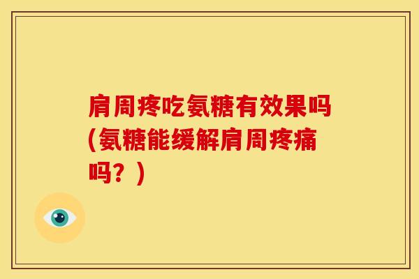 肩周疼吃氨糖有效果吗(氨糖能缓解肩周疼痛吗？)