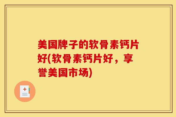 美国牌子的软骨素钙片好(软骨素钙片好，享誉美国市场)