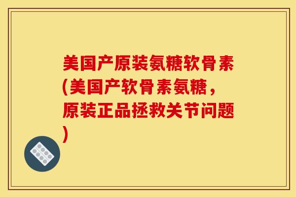 美国产原装氨糖软骨素(美国产软骨素氨糖，原装正品拯救关节问题)
