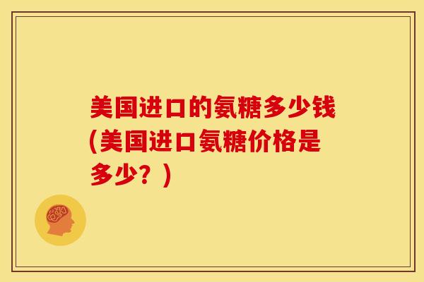 美国进口的氨糖多少钱(美国进口氨糖价格是多少?) 美国进口的氨糖多少钱(美国进口氨糖价格是多少?)