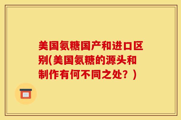 美国氨糖国产和进口区别(美国氨糖的源头和制作有何不同之处？)