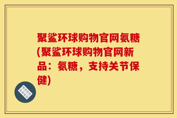 聚鲨环球购物官网氨糖(聚鲨环球购物官网新品：氨糖，支持关节保健)