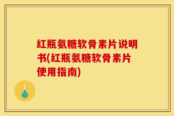 红瓶氨糖软骨素片说明书(红瓶氨糖软骨素片使用指南)